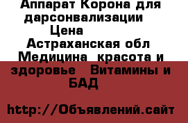 Аппарат Корона для дарсонвализации  › Цена ­ 2 300 - Астраханская обл. Медицина, красота и здоровье » Витамины и БАД   